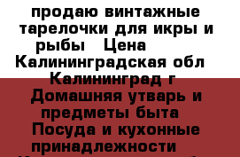 продаю винтажные тарелочки для икры и рыбы › Цена ­ 200 - Калининградская обл., Калининград г. Домашняя утварь и предметы быта » Посуда и кухонные принадлежности   . Калининградская обл.,Калининград г.